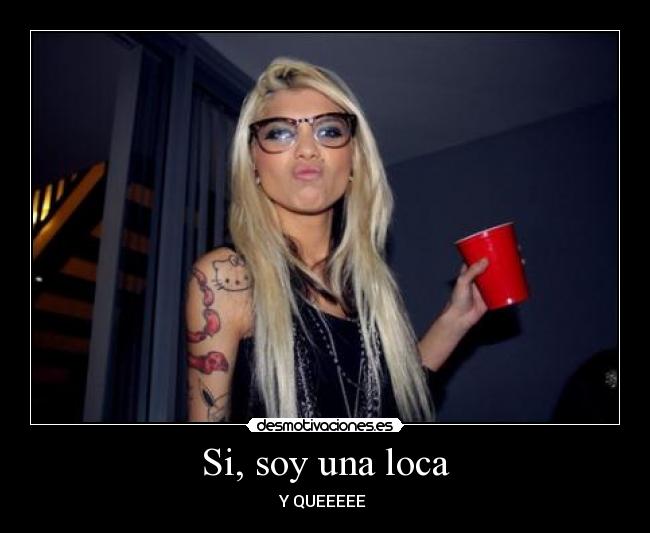 Si, soy una loca - Y QUEEEEE 