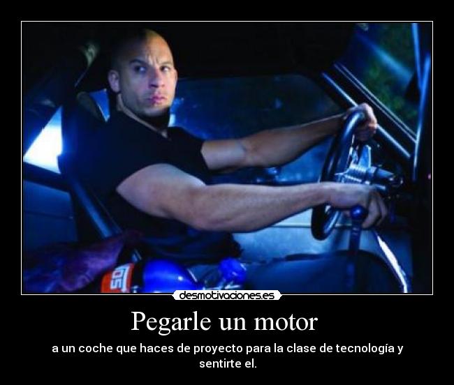 Pegarle un motor  - a un coche que haces de proyecto para la clase de tecnología y sentirte el.