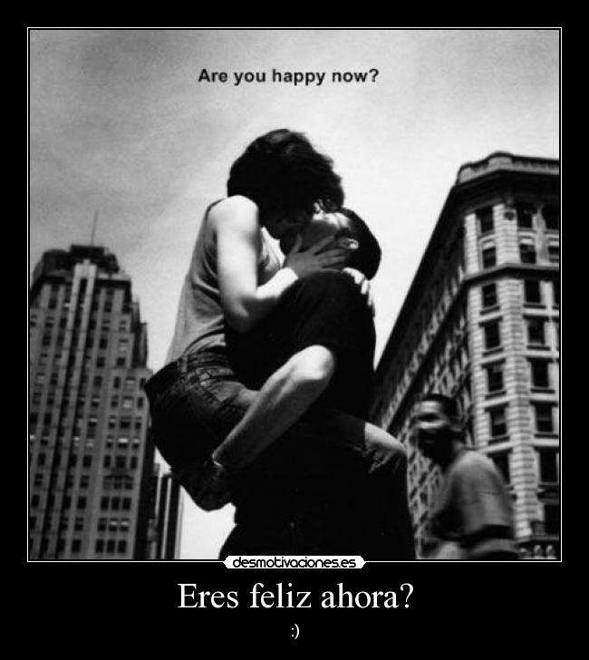 Eres feliz ahora? - :)