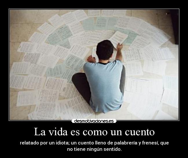 La vida es como un cuento - relatado por un idiota; un cuento lleno de palabrería y frenesí, que
no tiene ningún sentido.