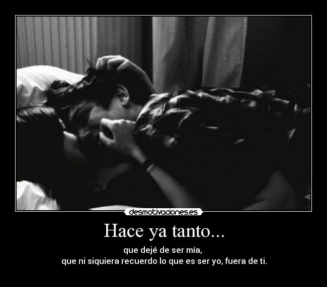 Hace ya tanto... - que dejé de ser mía,
que ni siquiera recuerdo lo que es ser yo, fuera de ti.