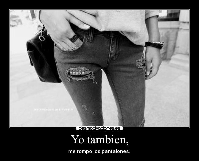 Yo tambien, - me rompo los pantalones.