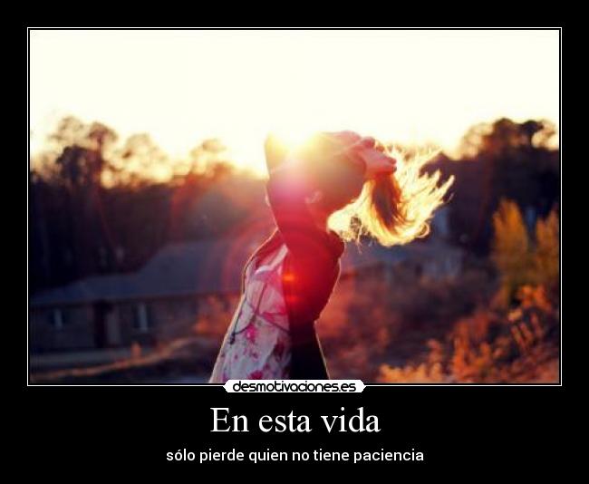 En esta vida - sólo pierde quien no tiene paciencia