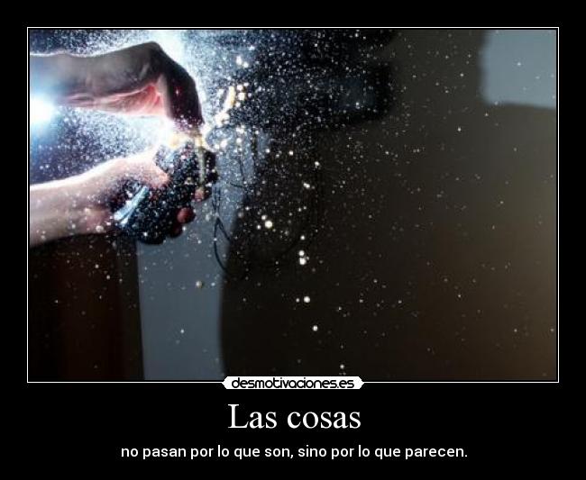 Las cosas - no pasan por lo que son, sino por lo que parecen.