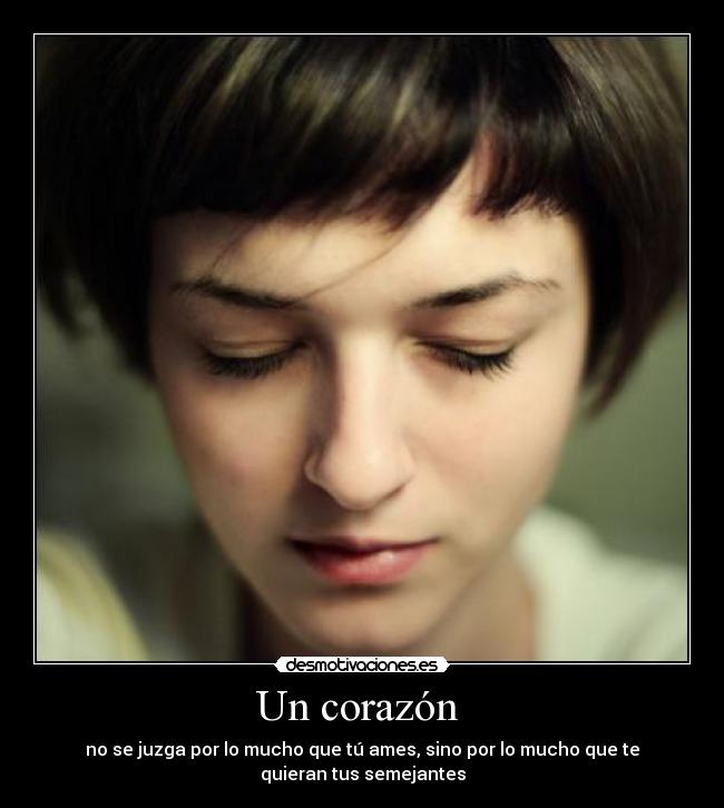 Un corazón  - no se juzga por lo mucho que tú ames, sino por lo mucho que te
quieran tus semejantes