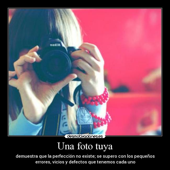 Una foto tuya - demuestra que la perfección no existe; se supero con los pequeños
errores, vicios y defectos que tenemos cada uno