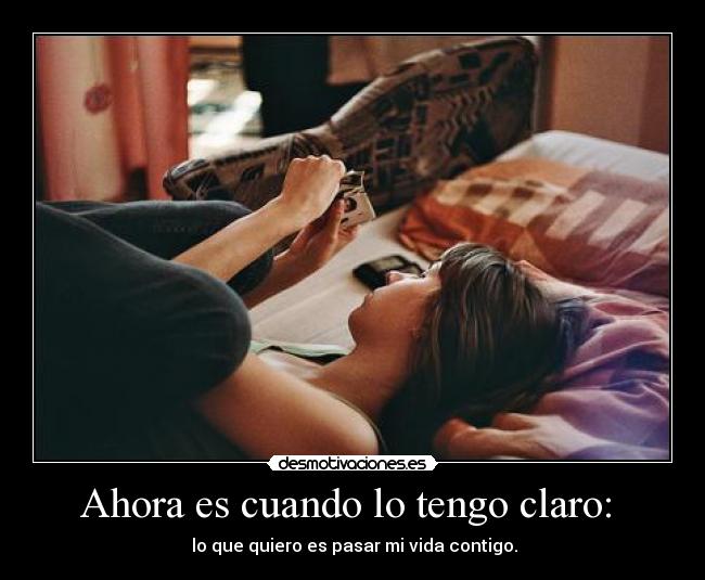 Ahora es cuando lo tengo claro: - lo que quiero es pasar mi vida contigo.