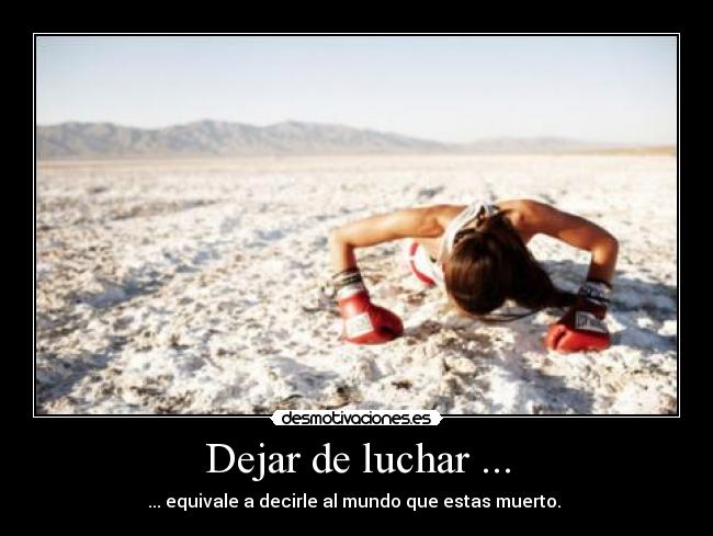 Dejar de luchar ... - ... equivale a decirle al mundo que estas muerto. 
