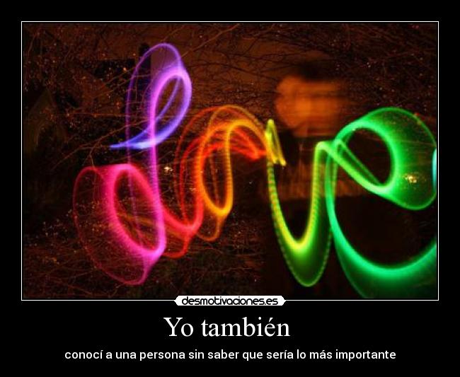 Yo también  -  conocí a una persona sin saber que sería lo más importante ♥
