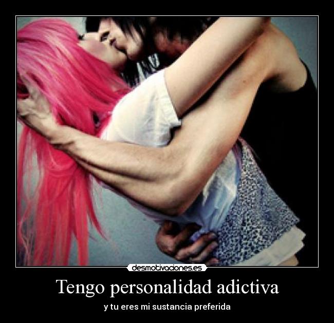Tengo personalidad adictiva - y tu eres mi sustancia preferida
