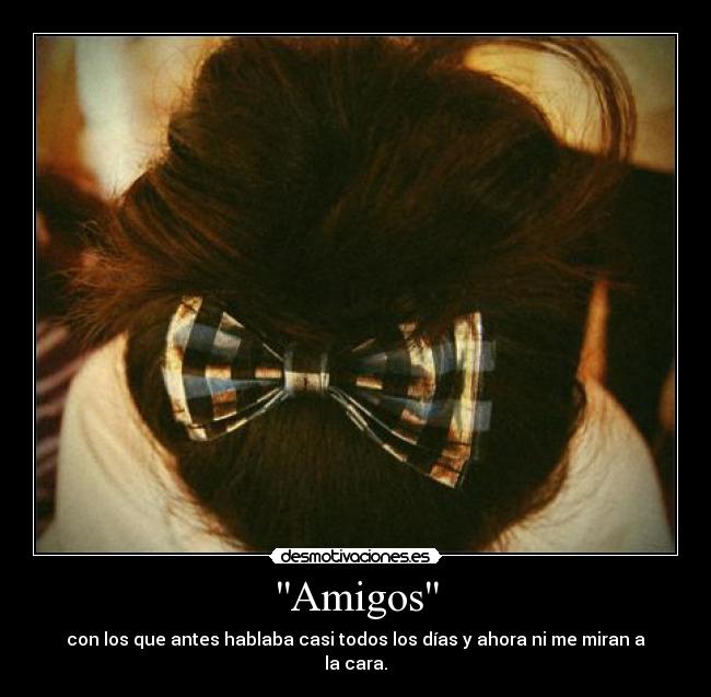 Amigos - con los que antes hablaba casi todos los días y ahora ni me miran a la cara.