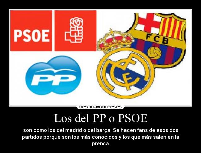 Los del PP o PSOE - son como los del madrid o del barça. Se hacen fans de esos dos
partidos porque son los más conocidos y los que más salen en la
prensa.