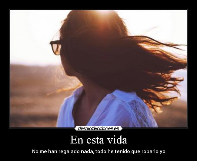 En esta vida - No me han regalado nada, todo he tenido que robarlo yo
