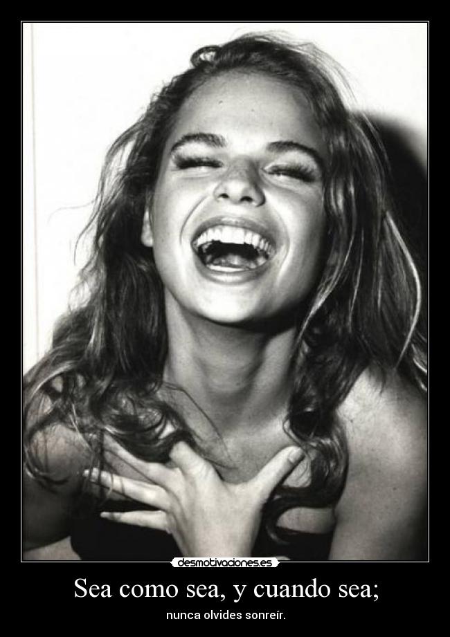 Sea como sea, y cuando sea; - nunca olvides sonreír.