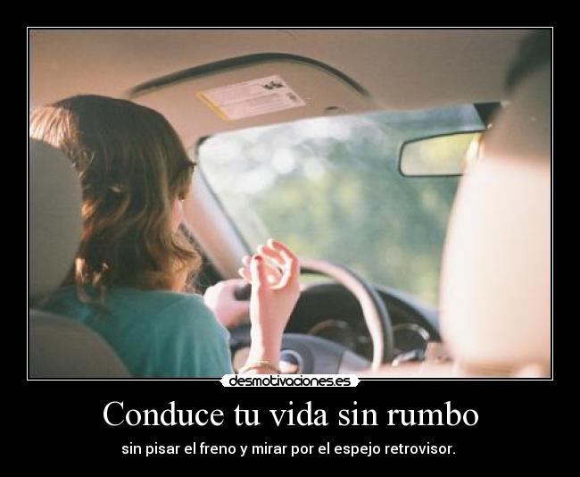 Conduce tu vida sin rumbo - sin pisar el freno y mirar por el espejo retrovisor. 