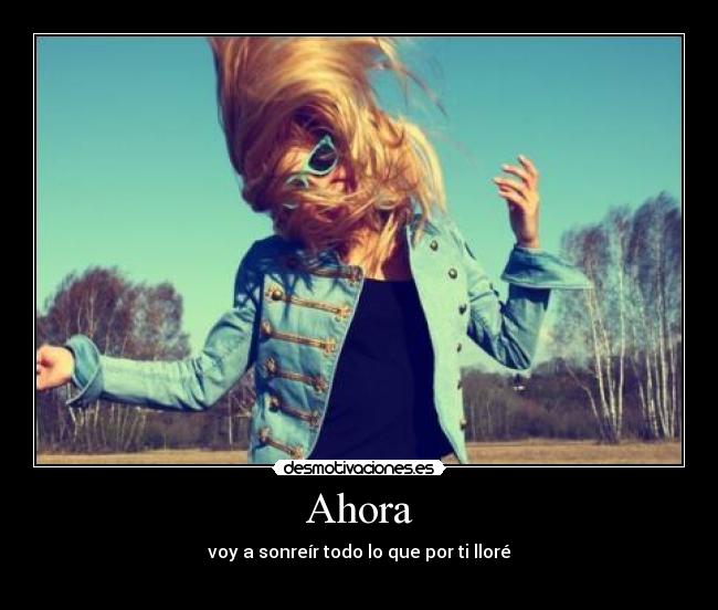 Ahora - voy a sonreír todo lo que por ti lloré
