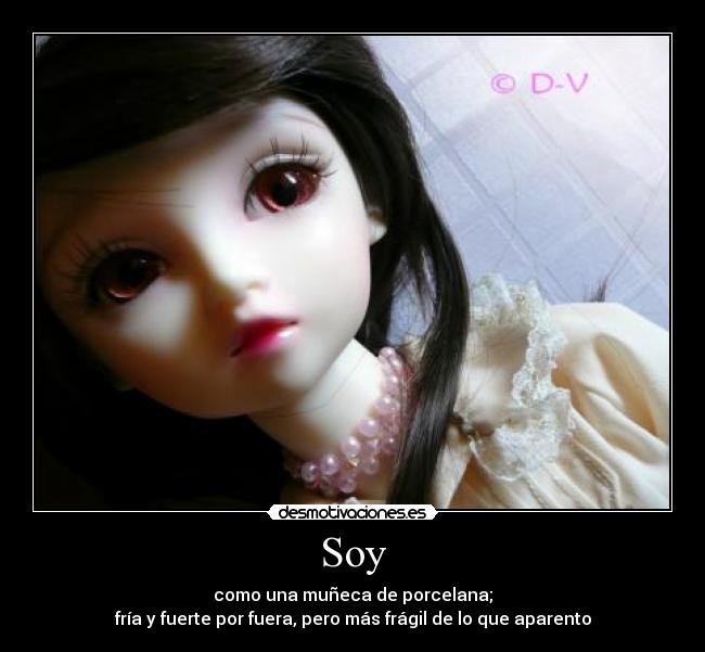 Soy - como una muñeca de porcelana;
fría y fuerte por fuera, pero más frágil de lo que aparento