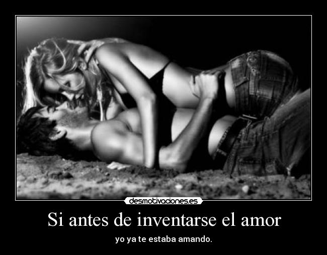 Si antes de inventarse el amor - yo ya te estaba amando.