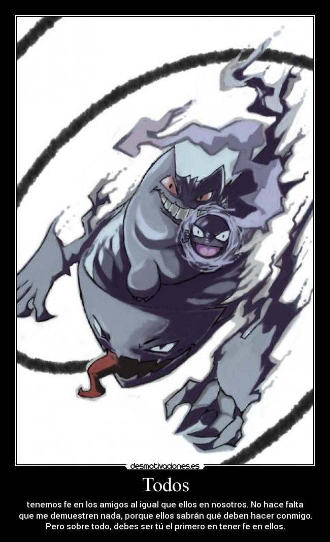 Todos - tenemos fe en los amigos al igual que ellos en nosotros. No hace falta
que me demuestren nada, porque ellos sabrán qué deben hacer conmigo.
Pero sobre todo, debes ser tú el primero en tener fe en ellos.