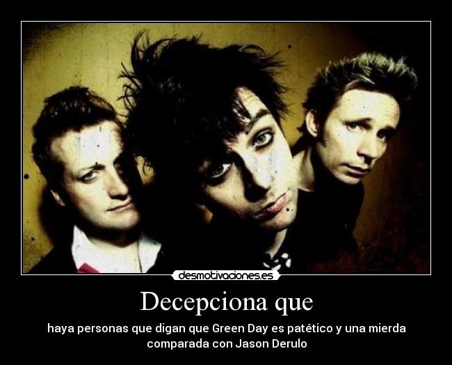 Decepciona que - haya personas que digan que Green Day es patético y una mierda
comparada con Jason Derulo