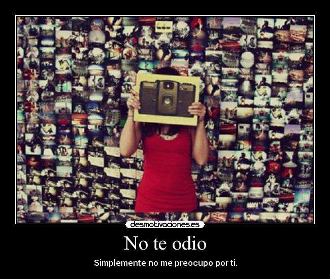 No te odio - Simplemente no me preocupo por ti.