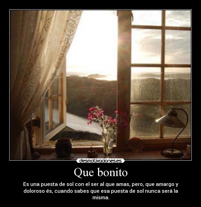 Que bonito - Es una puesta de sol con el ser al que amas, pero, que amargo y
doloroso és, cuando sabes que esa puesta de sol nunca será la
misma.