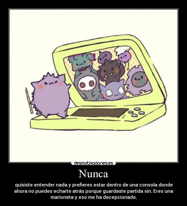 Nunca - quisiste entender nada y prefieres estar dentro de una consola donde
ahora no puedes echarte atrás porque guardaste partida sin. Eres una
marioneta y eso me ha decepcionado.