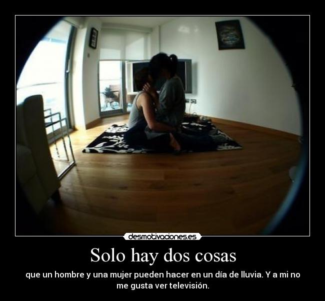 Solo hay dos cosas - que un hombre y una mujer pueden hacer en un día de lluvia. Y a mi no
me gusta ver televisión.