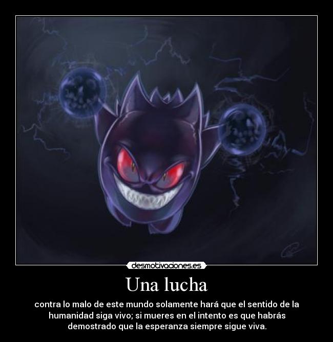 Una lucha - contra lo malo de este mundo solamente hará que el sentido de la
humanidad siga vivo; si mueres en el intento es que habrás
demostrado que la esperanza siempre sigue viva.