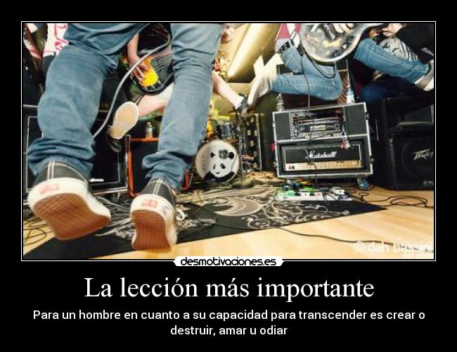 La lección más importante - Para un hombre en cuanto a su capacidad para transcender es crear o
destruir, amar u odiar