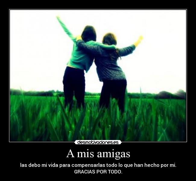 A mis amigas - las debo mi vida para compensarlas todo lo que han hecho por mi.
GRACIAS POR TODO.