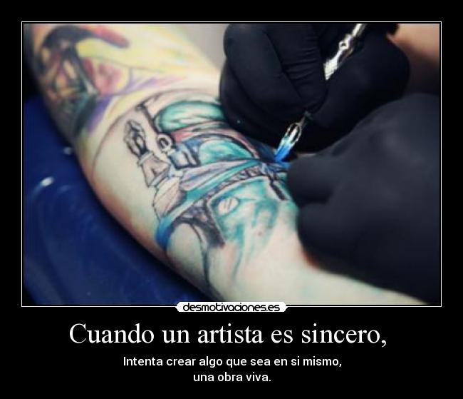 Cuando un artista es sincero,  - Intenta crear algo que sea en si mismo,
una obra viva.