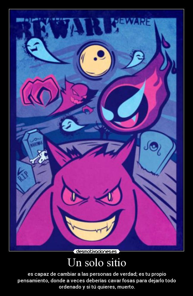 Un solo sitio - es capaz de cambiar a las personas de verdad; es tu propio
pensamiento, donde a veces deberías cavar fosas para dejarlo todo
ordenado y si tú quieres, muerto.