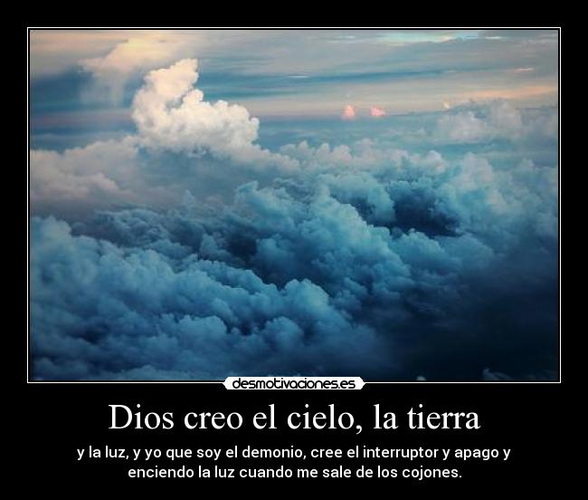 Dios creo el cielo, la tierra - y la luz, y yo que soy el demonio, cree el interruptor y apago y
enciendo la luz cuando me sale de los cojones.