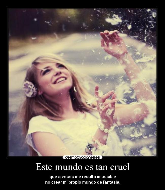 Este mundo es tan cruel - que a veces me resulta imposible
no crear mi propio mundo de fantasía.