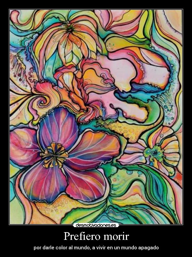 Prefiero morir - por darle color al mundo, a vivir en un mundo apagado