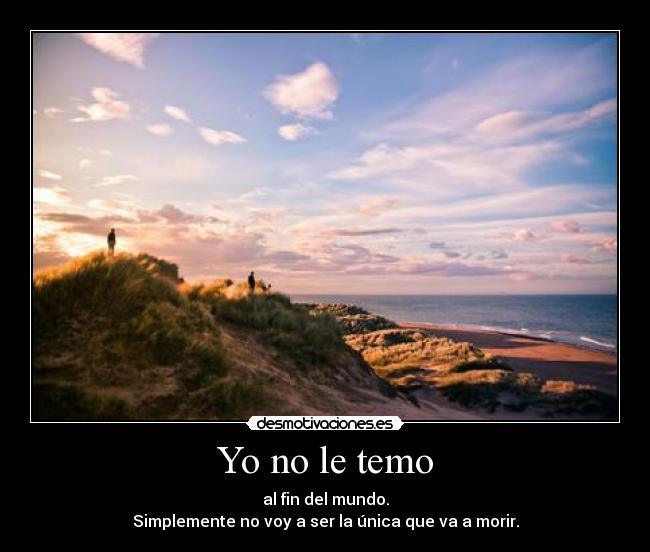 Yo no le temo - al fin del mundo.
Simplemente no voy a ser la única que va a morir.