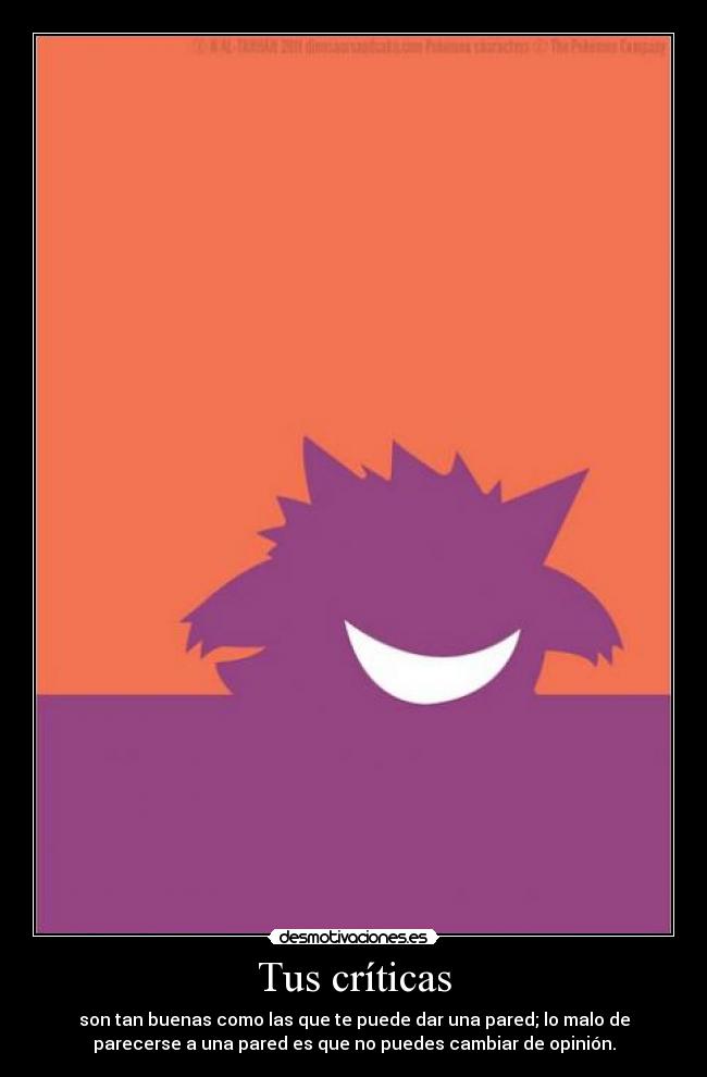 Tus críticas - son tan buenas como las que te puede dar una pared; lo malo de
parecerse a una pared es que no puedes cambiar de opinión.