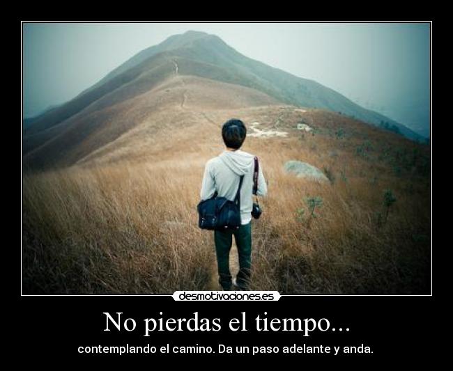 No pierdas el tiempo... - contemplando el camino. Da un paso adelante y anda.