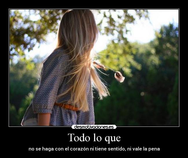 Todo lo que - no se haga con el corazón ni tiene sentido, ni vale la pena