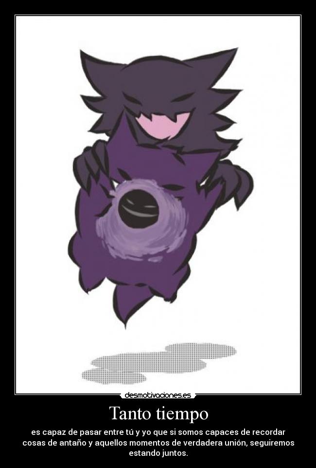 Tanto tiempo - es capaz de pasar entre tú y yo que si somos capaces de recordar
cosas de antaño y aquellos momentos de verdadera unión, seguiremos
estando juntos.