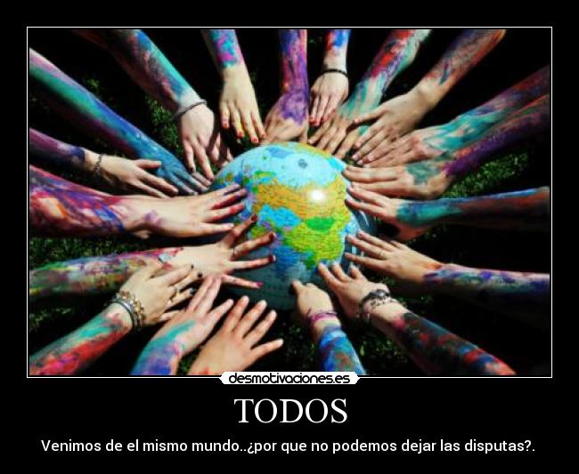 TODOS - Venimos de el mismo mundo..¿por que no podemos dejar las disputas?. 