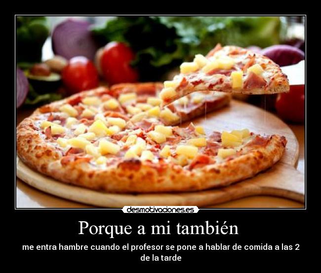 Porque a mi también  - me entra hambre cuando el profesor se pone a hablar de comida a las 2 de la tarde