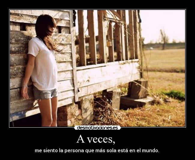 A veces, - me siento la persona que más sola está en el mundo.