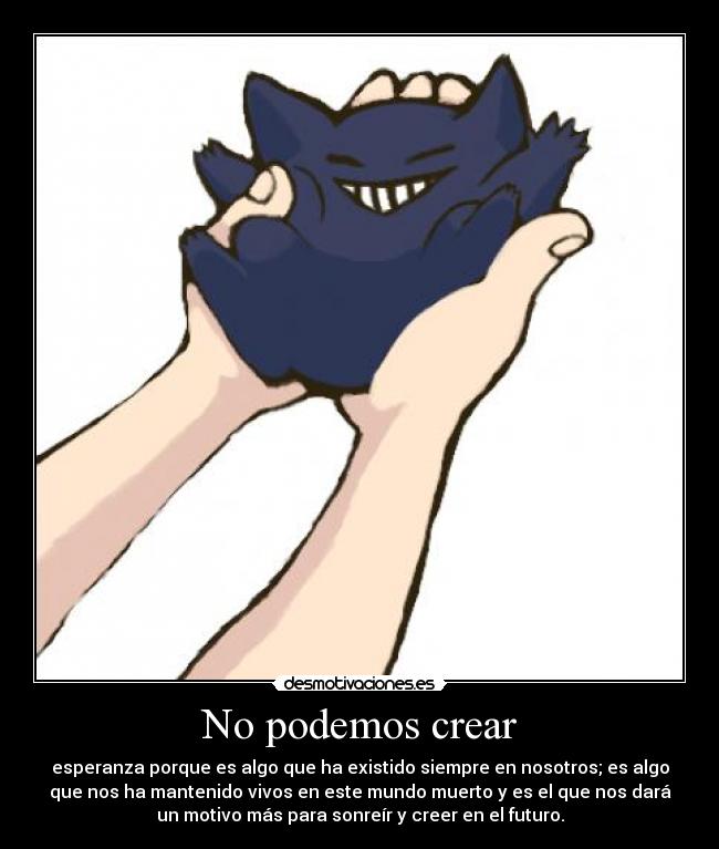 No podemos crear - esperanza porque es algo que ha existido siempre en nosotros; es algo
que nos ha mantenido vivos en este mundo muerto y es el que nos dará
un motivo más para sonreír y creer en el futuro.