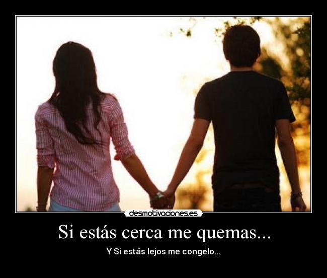 Si estás cerca me quemas... - Y Si estás lejos me congelo...
