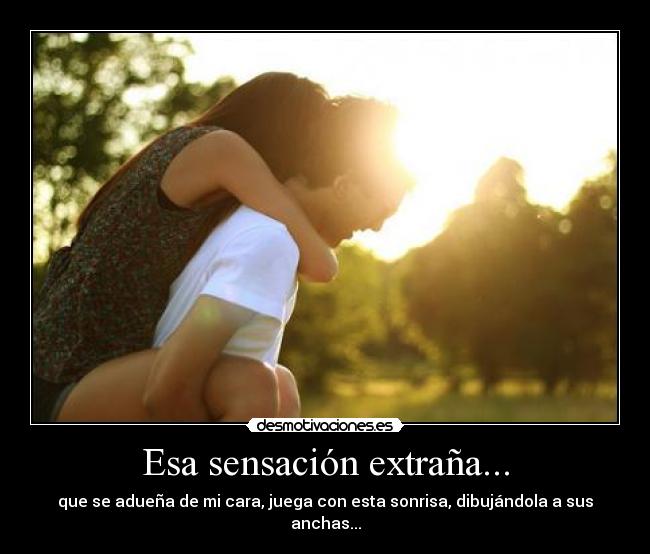 Esa sensación extraña... - que se adueña de mi cara, juega con esta sonrisa, dibujándola a sus anchas...