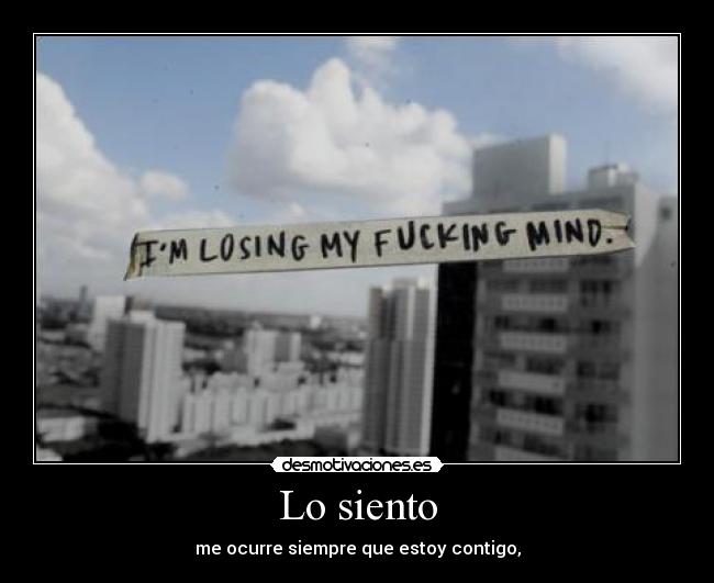 Lo siento - me ocurre siempre que estoy contigo,