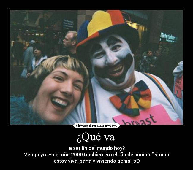 ¿Qué va - a ser fin del mundo hoy?
Venga ya. En el año 2000 también era el fin del mundo y aquí
estoy viva, sana y viviendo genial. xD