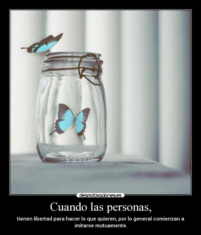 Cuando las personas, - tienen libertad para hacer lo que quieren, por lo general comienzan a
imitarse mutuamente.